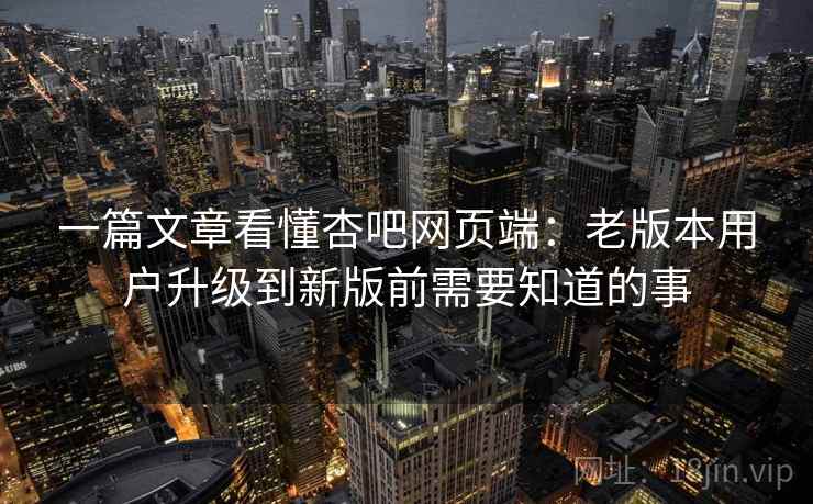 一篇文章看懂杏吧网页端:老版本用户升级到新版前需要知道的事 一篇文章看懂杏吧网页端:老版本用户升级到新版前需要知道的事