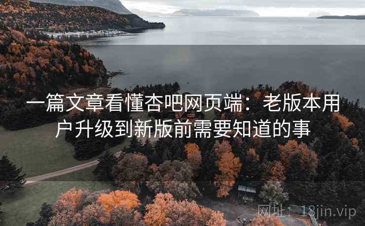 一篇文章看懂杏吧网页端：老版本用户升级到新版前需要知道的事