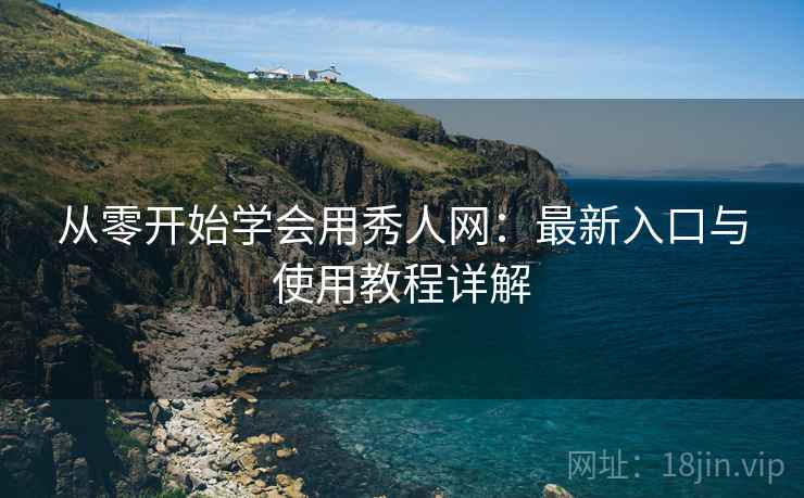 从零开始学会用秀人网:最新入口与使用教程详解 从零开始学会用秀人网:最新入口与使用教程详解