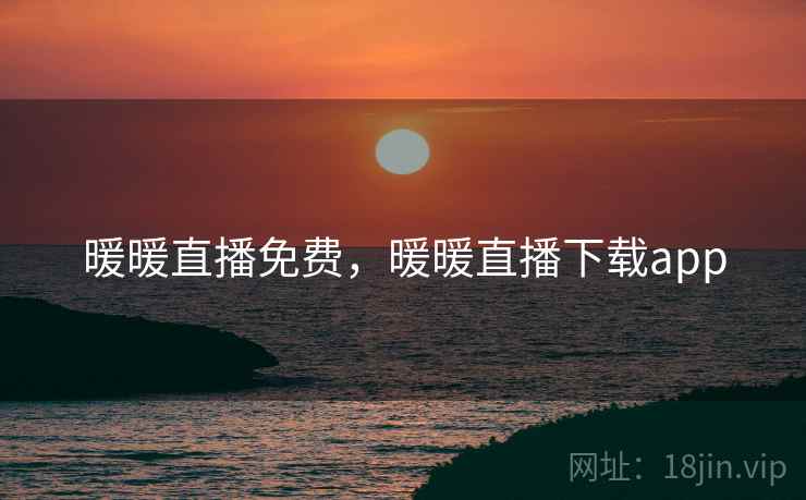 暖暖直播免费,暖暖直播下载app 暖暖直播免费,暖暖直播下载app
