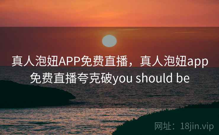真人泡妞APP免费直播，真人泡妞app免费直播夸克破you should be