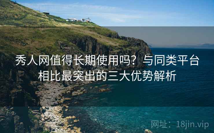 秀人网值得长期使用吗？与同类平台相比最突出的三大优势解析