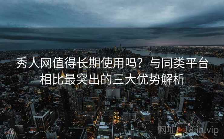 秀人网值得长期使用吗?与同类平台相比最突出的三大优势解析 秀人网值得长期使用吗?与同类平台相比最突出的三大优势解析