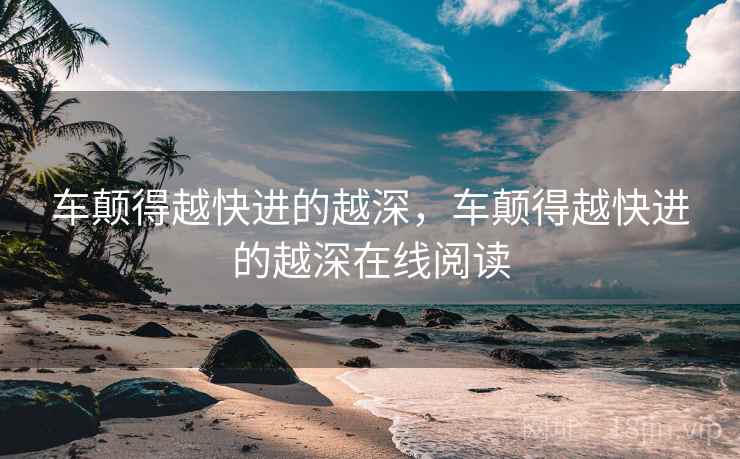 车颠得越快进的越深,车颠得越快进的越深在线阅读 车颠得越快进的越深,车颠得越快进的越深在线阅读