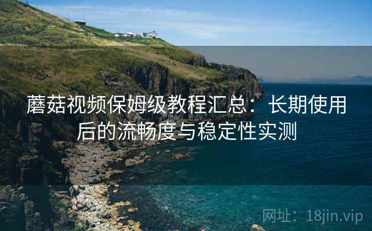 蘑菇视频保姆级教程汇总:长期使用后的流畅度与稳定性实测 蘑菇视频保姆级教程汇总:长期使用后的流畅度与稳定性实测