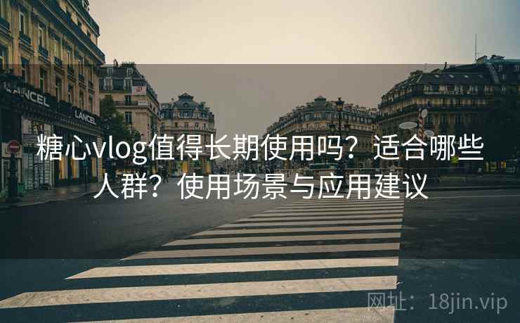 糖心vlog值得长期使用吗？适合哪些人群？使用场景与应用建议