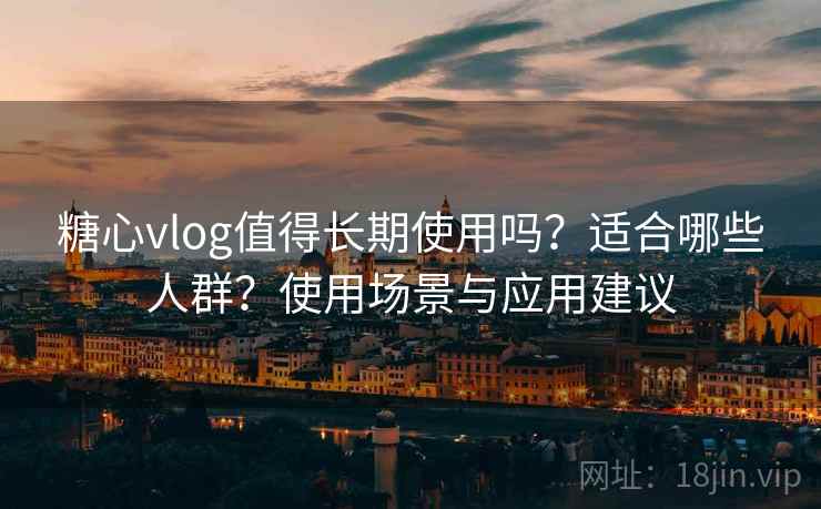 糖心vlog值得长期使用吗?适合哪些人群?使用场景与应用建议 糖心vlog值得长期使用吗?适合哪些人群?使用场景与应用建议