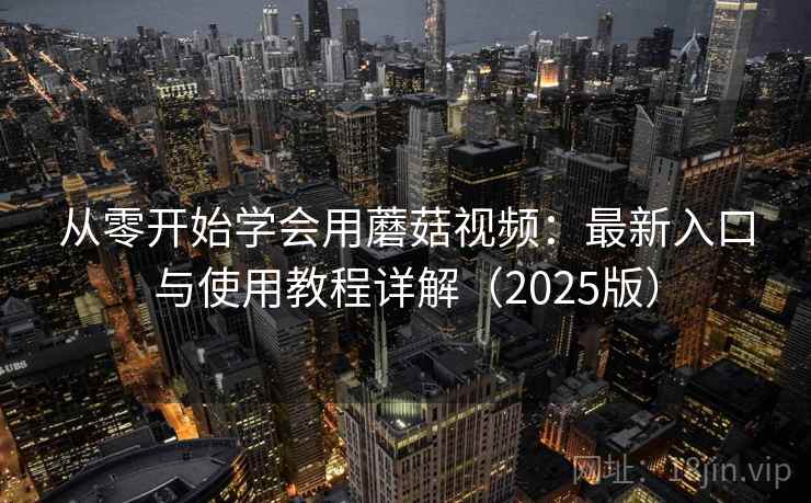 从零开始学会用蘑菇视频:最新入口与使用教程详解(2025版) 从零开始学会用蘑菇视频:最新入口与使用教程详解(2025版)
