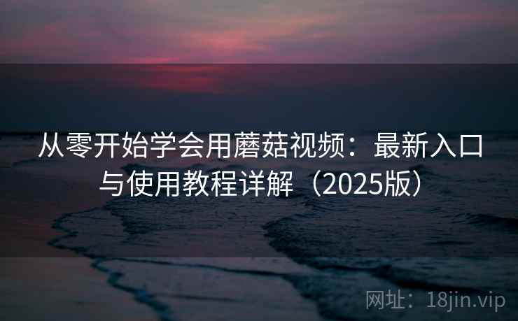 从零开始学会用蘑菇视频：最新入口与使用教程详解（2025版）