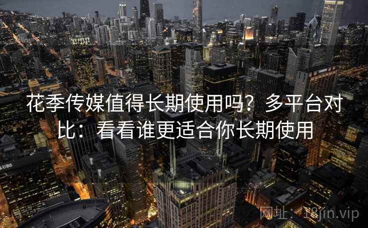 花季传媒值得长期使用吗?多平台对比:看看谁更适合你长期使用 花季传媒值得长期使用吗?多平台对比:看看谁更适合你长期使用