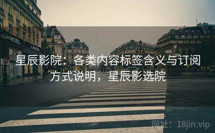 星辰影院:各类内容标签含义与订阅方式说明,星辰影选院 星辰影院:各类内容标签含义与订阅方式说明,星辰影选院