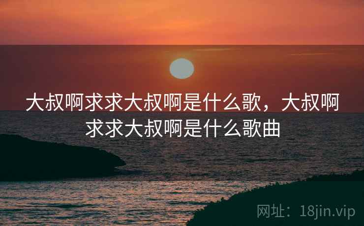 大叔啊求求大叔啊是什么歌，大叔啊求求大叔啊是什么歌曲