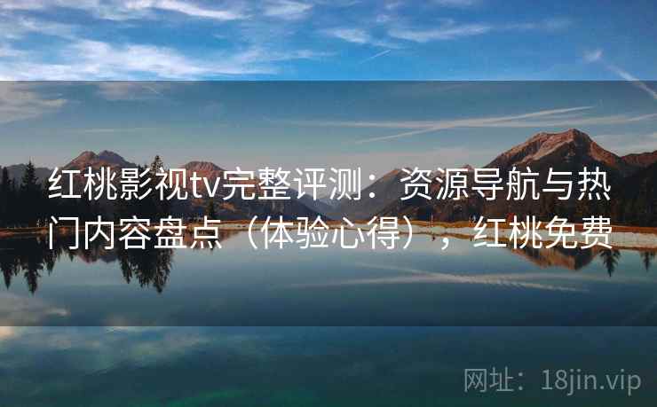 红桃影视tv完整评测：资源导航与热门内容盘点（体验心得），红桃免费