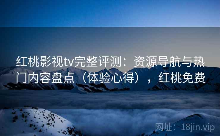 红桃影视tv完整评测：资源导航与热门内容盘点（体验心得），红桃免费