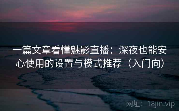 一篇文章看懂魅影直播：深夜也能安心使用的设置与模式推荐（入门向）