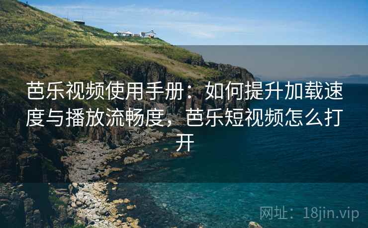 芭乐视频使用手册：如何提升加载速度与播放流畅度，芭乐短视频怎么打开