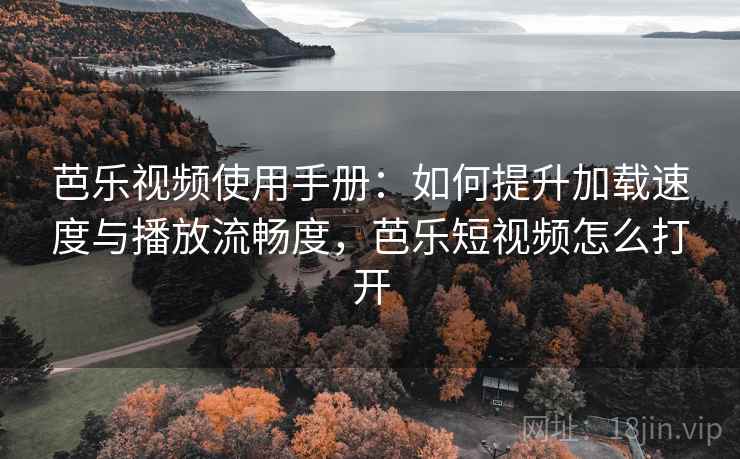 芭乐视频使用手册：如何提升加载速度与播放流畅度，芭乐短视频怎么打开