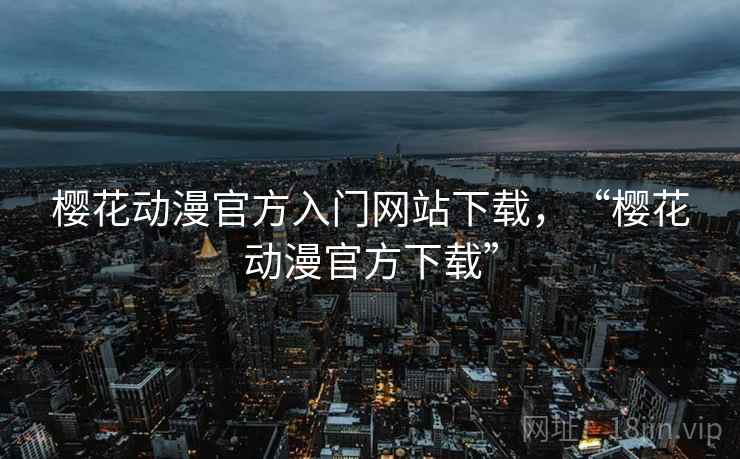 樱花动漫官方入门网站下载,“樱花动漫官方下载” 樱花动漫官方入门网站下载,“樱花动漫官方下载”